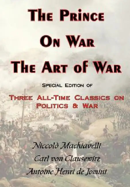 The Prince, on War & the Art of War - Three All-Time Classics on Politics & War by Carl Von Clausewitz, Antoine Henri Jomini, Niccolo Machiavelli