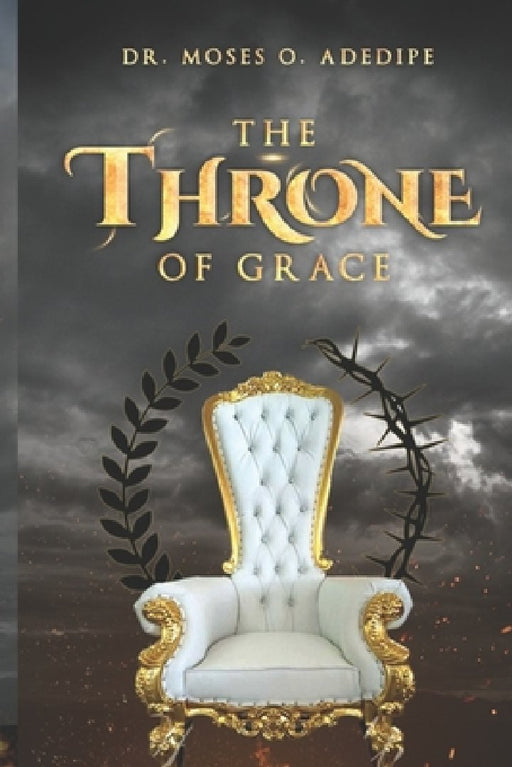 The Throne of Grace: Understanding the Blessedness of the Throne of Grace by Moses O. Adedipe