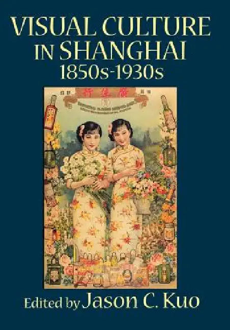 Visual Culture in Shanghai, 1850s-1930s by Jason C. Kuo