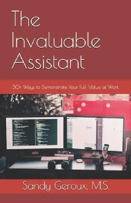 The Invaluable Assistant: 30+ Ways to Demonstrate Your Full Value at Work by Sandy Geroux M. S.