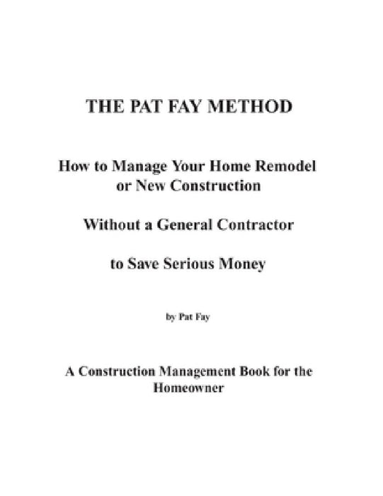 The Pat Fay Method.: How to Manage Your Home Remodel or New Construction Without a General Contractor to Save Serious Money by Pat Fay Bsme