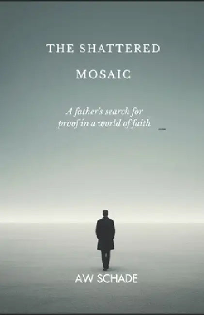 The Shattered Mosaic: A father's search for proof in a world of faith by Aw Schade