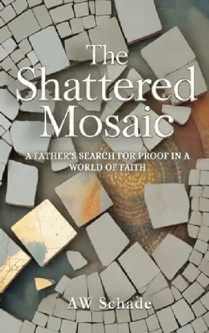 The Shattered Mosaic: A father's search for proof in a world of faith by Aw Schade