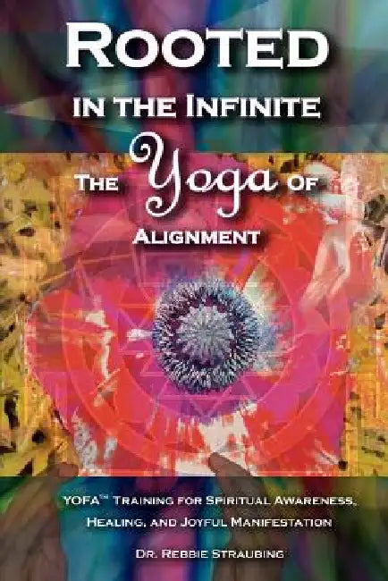 Rooted in the Infinite: The Yoga of Alignment by Rebbie Straubing