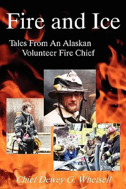 Fire and Ice - Tales from an Alaskan Volunteer Fire Chief by Dewey G. Whetsell