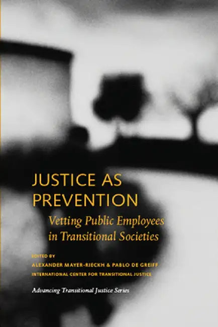 Justice as Prevention: Vetting Public Employees in Transitional Societies by Alexander Mayer-Rieckh