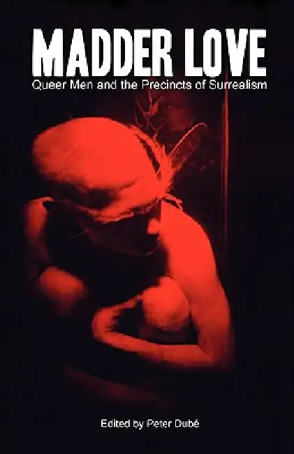 Madder Love: Queer Men and the Precincts of Surrealism by Peter Dub