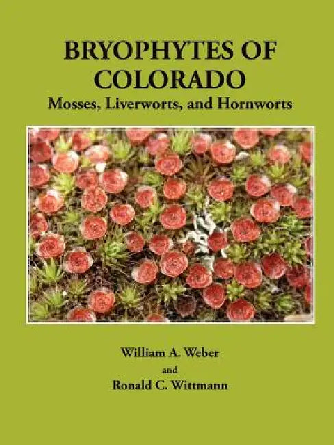 Bryophytes of Colorado: Mosses, Liverworts, and Hornworts by William a. Weber, Ronald C. Wittmann