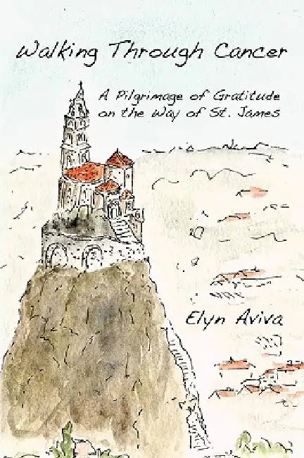 Walking Through Cancer: A Pilgrimage of Gratitude on the Way of St. James by Elyn Aviva, Kate López