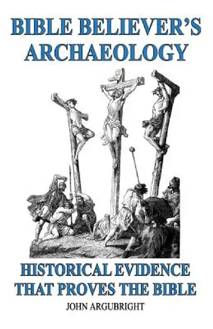 Bible Believer's Archaeology, Volume 1: Historical Evidence That Proves the Bible by John Argubright