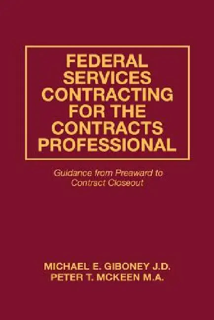 Federal Services Contracting for the Contracts Professional: Guidance from Preaward to Contract Closeout by Peter T. McKeen M. a.
