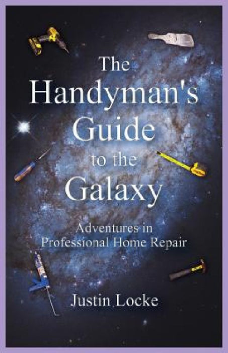 The Handyman's Guide to the Galaxy: Adventures in Professional Home Repair by Justin Locke