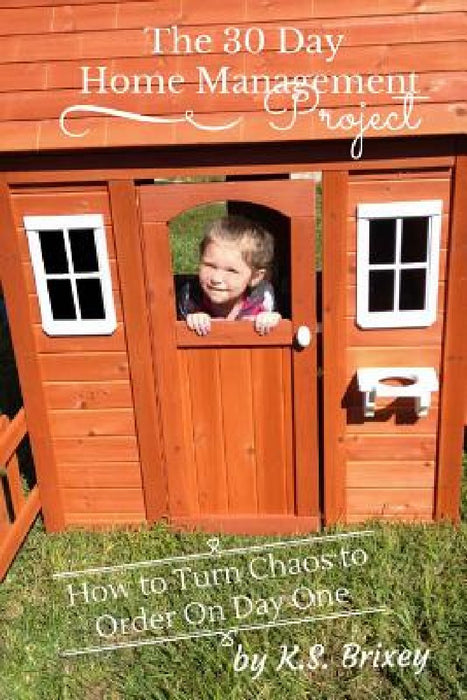The 30 Day Home Management Project: How To Turn Chaos to Order On Day One by K. S. Brixey