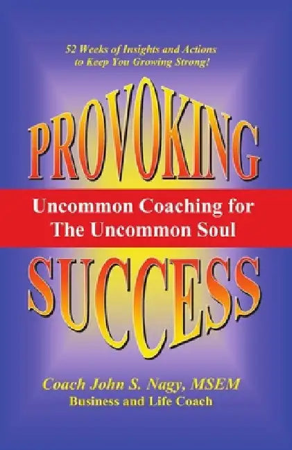Provoking Success - Uncommon Coaching for the Uncommon Soul by John S. Nagy