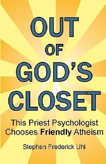 Out of God's Closet: This Priest Psychologist Chooses Friendly Atheism by Stephen Frederick Uhl Ph. D.