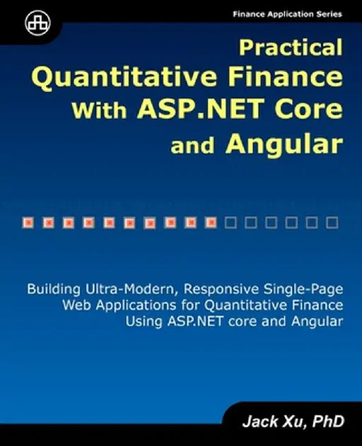 Practical Quantitative Finance with ASP.NET Core and Angular: Building Ultra-Modern, Responsive Single-Page Web Applications for Quantitative Finance by Xu, Jack