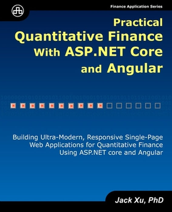 Practical Quantitative Finance with ASP.NET Core and Angular: Building Ultra-Modern Responsive Single-Page Web Applications for Quantitative Finance by Xu, Jack