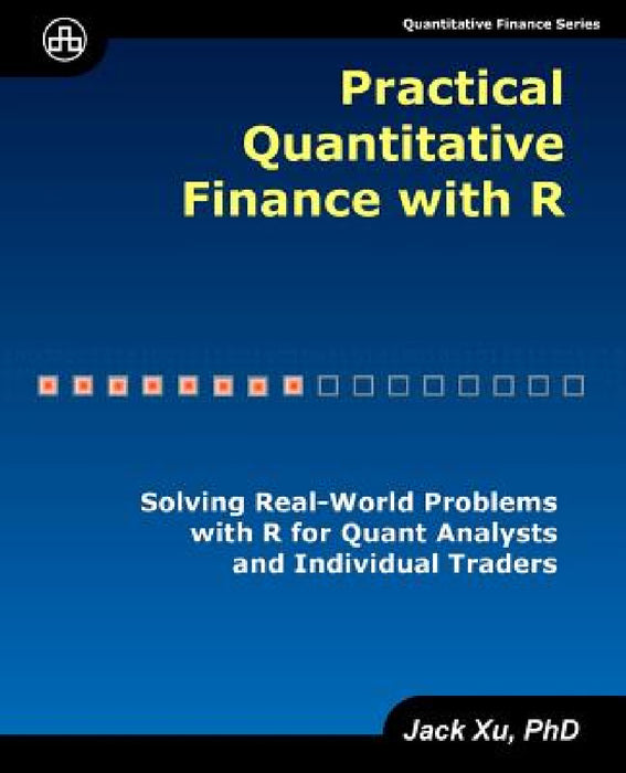 Practical Quantitative Finance with R: Solving Real-World Problems with R for Quant Analysts and Individual Traders by Jack Xu