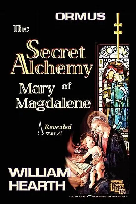 Ormus The Secret Alchemy Of Mary Magdalene Revealed - Part [A]: Historical & Practical Applications Of Essential Alchemical Science by William Hearth