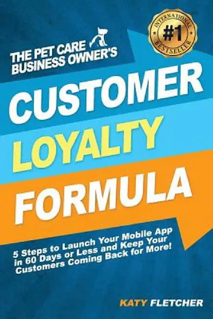 The Pet Care Business Owner's Customer Loyalty Formula: 5 Steps to Launch Your Mobile App in 60 Days or Less and Keep Your Customers Coming Back for M by Katy Fletcher
