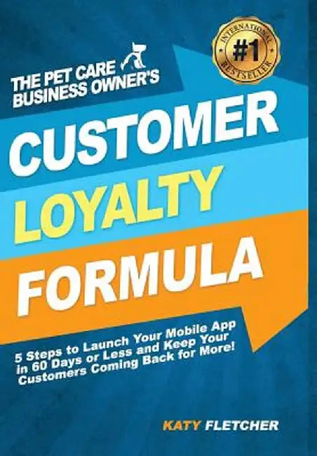 The Pet Care Business Owner's Customer Loyalty Formula: 5 Steps to Launch Your Mobile App in 60 Days or Less and Keep Your Customers Coming Back for M by Katy Fletcher