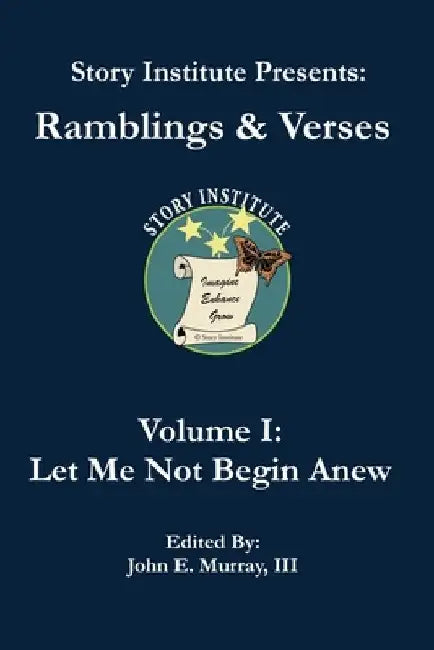 Story Institute Presents: Ramblings & Verses: Volume I: Let Me Not Begin Anew by Teri A. Murray