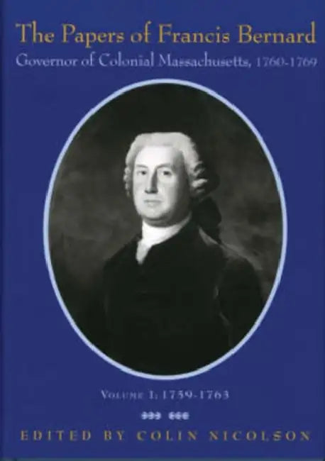 The Papers of Francis Bernard, Governor of Colonial Massachusetts, 1760-69, Volume 1: 1759-1763 Volume 73 by Francis Bernard, Colin Nicolson