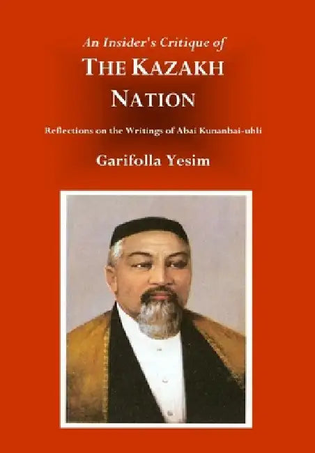 An Insider's Critique of the Kazakh Nation: Reflections on the Writings of Abai Kunanbai-uhli by Garifolla Yesim