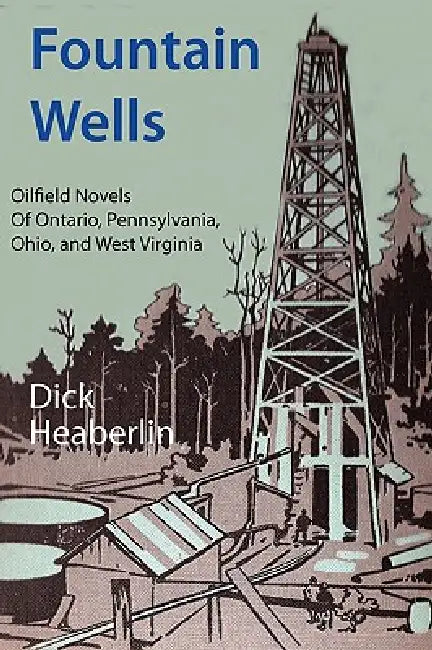 Fountain Wells: Oilfield Novels of Ontario, Pennsylvania, West Virginia, and Ohio by Dick Heaberlin