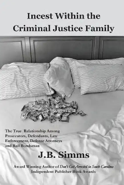 Incest Within the Criminal Justice Family: The True Relationship Among Prosecutors, Defendants, Law Enforcement, Defense Attorneys, and Bail Bondsman by J. B. Simms