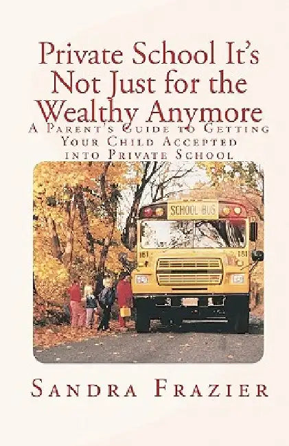 Private School It's Not Just for the Wealthy Anymore: A Parent's Guide to Getting Your Child Accepted into Private School by Sandra L. Frazier