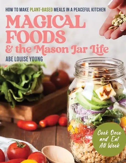 Magical Foods and the Mason Jar Life: How to Make Plant-Based Meals in a Peaceful Kitchen by Abe Louise Young
