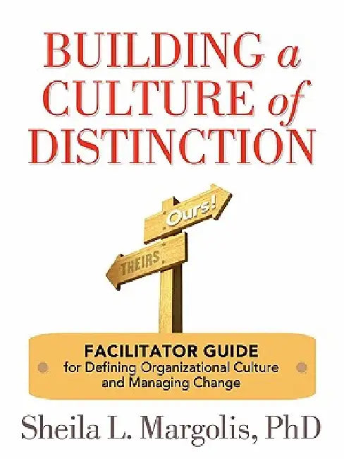 Building a Culture of Distinction: Facilitator Guide for Defining Organizational Culture and Managing Change by Sheila L. Margolis