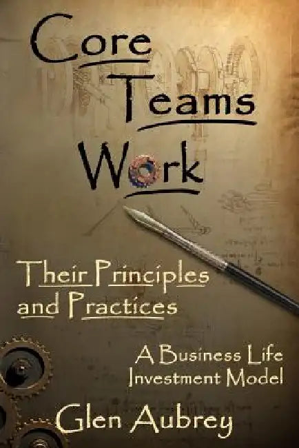 Core Teams Work Their Principles and Practices by Glen E. Aubrey