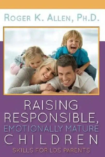 Raising Responsible, Emotionally Mature Children: Skills for Lds Parents by Ph. D. Roger K. Allen