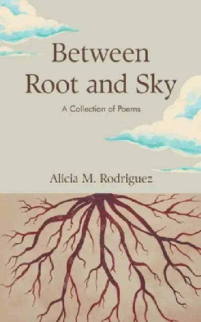 Between Root and Sky: A Collection of Poems by Alicia M. Rodriguez