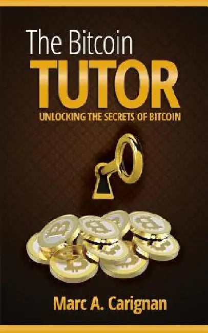 The Bitcoin Tutor: Unlocking the Secrets of Bitcoin by Marc a. Carignan