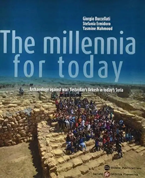 The Millennia for Today: Archaeology Against War: Yesterday's Urkesh in Today's Syria by Giorgio Buccellati, Stefania Ermidoro, Yasmine Mahmoud