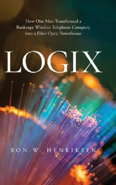 Logix: How One Man Transformed a Bankrupt Wireline Telephone Company into a Fiber Optic Powerhouse by Ron W. Henriksen