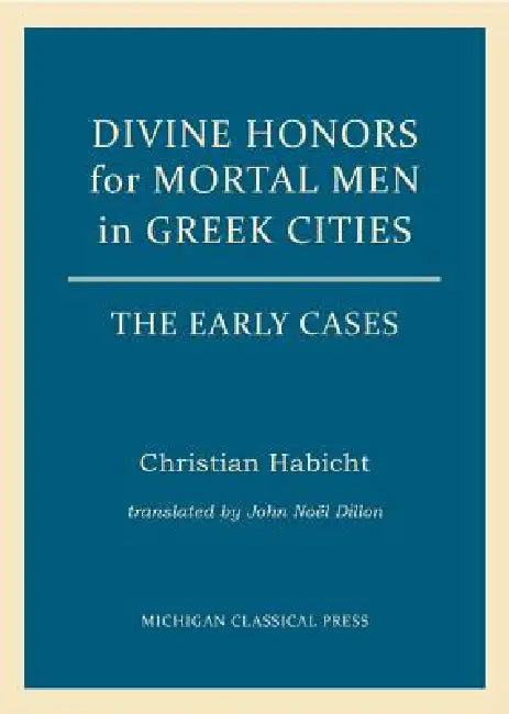 Divine Honors for Mortal Men in Greek Cities: The Early Cases by Christian Habicht, John Noel Dillon