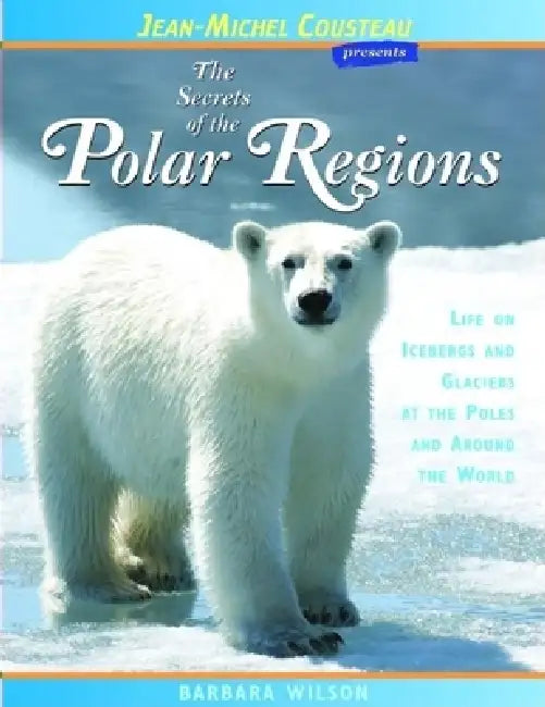 The Secrets of the Polar Regions: Life on Icebergs and Glaciers at the Poles and Around the World by Barbara Wilson, Vicki Leon, Jean-Michel Cousteau