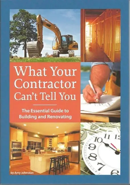 What Your Contractor Can't Tell You: The Essential Guide to Building and Renovating by Amy Johnston