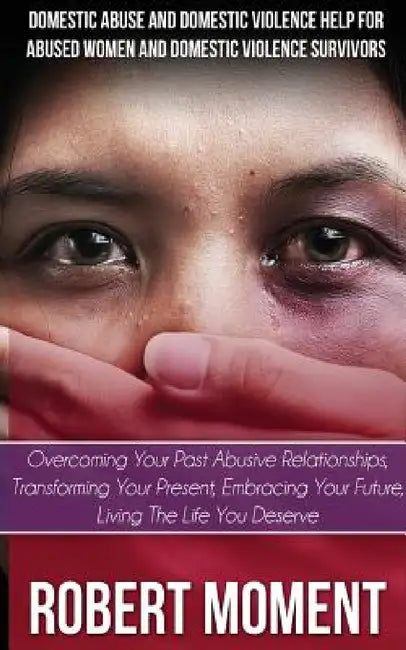 Domestic Abuse and Domestic Violence Help for Abused Women and Domestic Survivors: Overcoming Your Past Abusive Relationships, Transforming Your Prese by Robert Moment