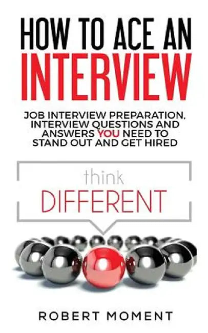 How to Ace an Interview: Job Interview Preparation, Interview Questions and Answers You Need to Stand Out and Get Hired by Moment Robert