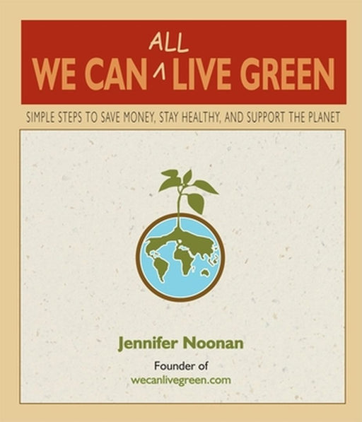We Can All Live Green: Simple Steps to Save Money, Stay Healthy, and Support the Planet by Jennifer Noonan