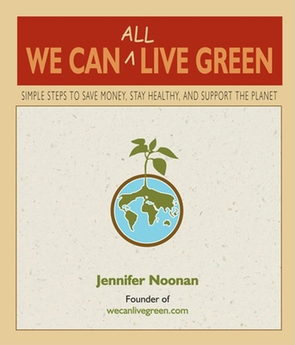 We Can All Live Green: Simple Steps to Save Money, Stay Healthy, and Support the Planet by Jennifer Noonan