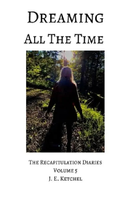 Dreaming All The Time: The Recapitulation Diaries Volume 5 by J. E. Ketchel