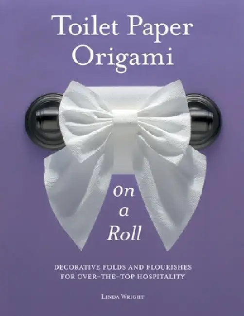 Toilet Paper Origami on a Roll: Decorative Folds and Flourishes for Over-The-Top Hospitality by Linda Wright