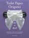 Toilet Paper Origami on a Roll: Decorative Folds and Flourishes for Over-The-Top Hospitality by Linda Wright