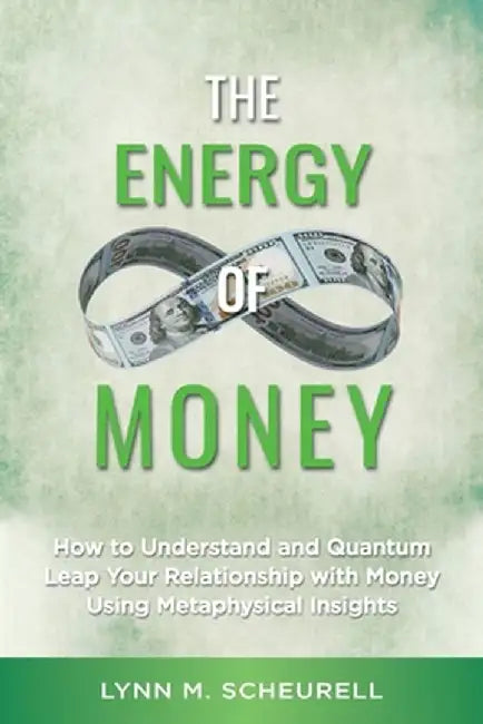 The Energy of Money: How to Understand and Quantum Leap Your Relationship with Money Using Metaphysical Insights by Lynn Scheurell